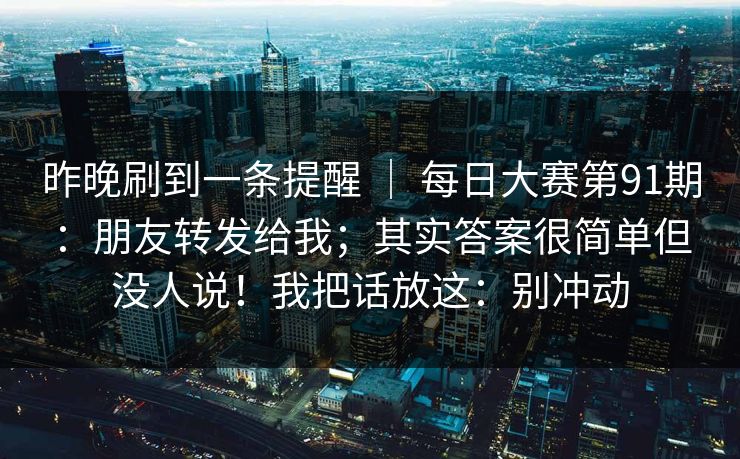 昨晚刷到一条提醒 ｜ 每日大赛第91期：朋友转发给我；其实答案很简单但没人说！我把话放这：别冲动  第1张