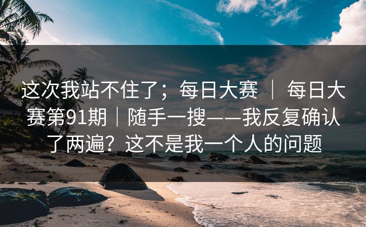 这次我站不住了；每日大赛 ｜ 每日大赛第91期｜随手一搜——我反复确认了两遍？这不是我一个人的问题  第1张