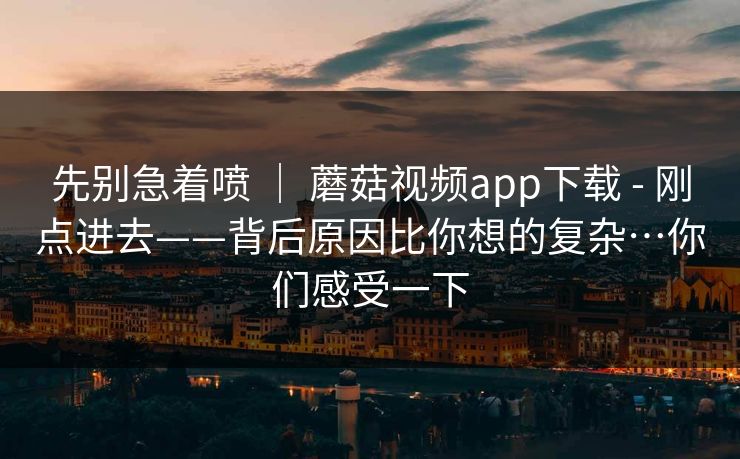 先别急着喷 ｜ 蘑菇视频app下载 - 刚点进去——背后原因比你想的复杂…你们感受一下  第1张