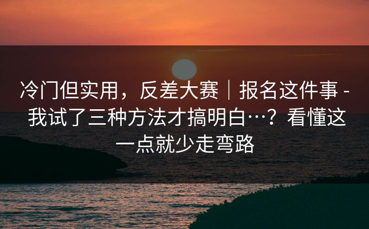 冷门但实用，反差大赛｜报名这件事 - 我试了三种方法才搞明白…？看懂这一点就少走弯路  第1张
