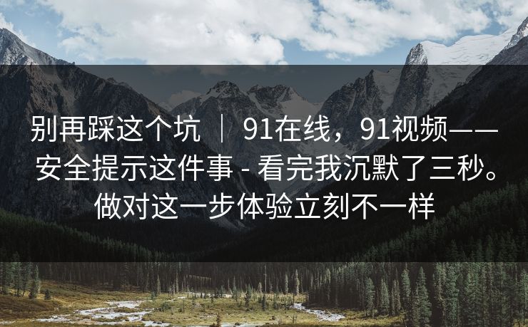 别再踩这个坑 ｜ 91在线，91视频——安全提示这件事 - 看完我沉默了三秒。做对这一步体验立刻不一样  第1张