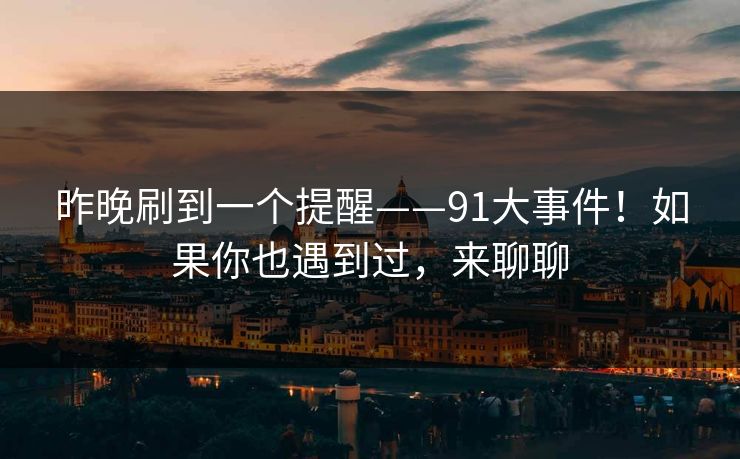 昨晚刷到一个提醒——91大事件!如果你也遇到过,来聊聊 第1张 昨晚刷到一个提醒——91大事件!如果你也遇到过,来聊聊 第1张