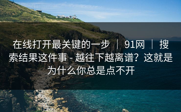 在线打开最关键的一步 ｜ 91网 搜索结果这件事 - 越往下越离谱？这就是为什么你总是点不开  第1张