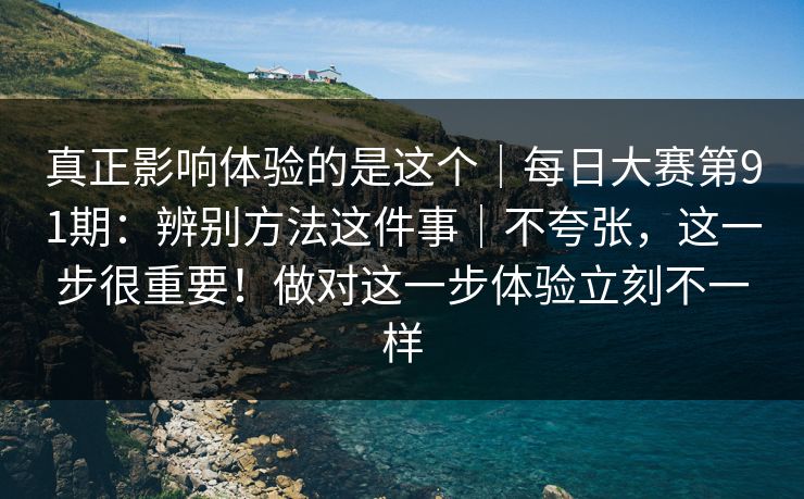 真正影响体验的是这个｜每日大赛第91期：辨别方法这件事｜不夸张，这一步很重要！做对这一步体验立刻不一样  第1张