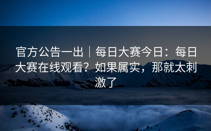 官方公告一出｜每日大赛今日：每日大赛在线观看？如果属实，那就太刺激了  第1张