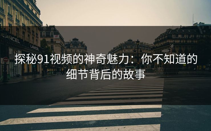 探秘91视频的神奇魅力：你不知道的细节背后的故事  第1张