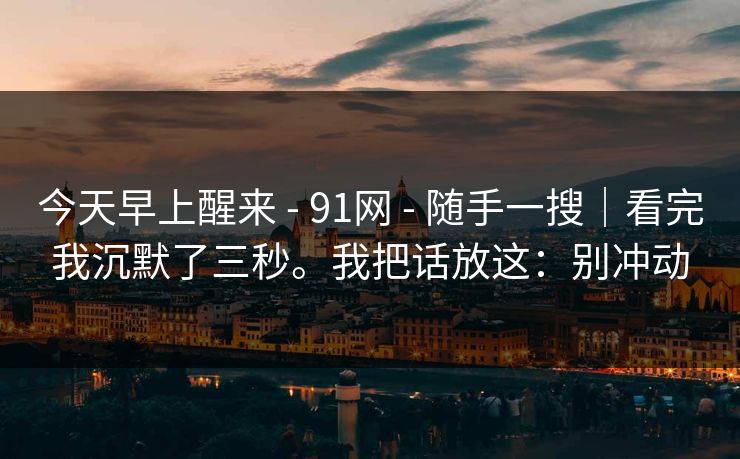 今天早上醒来 - 91网 随手一搜|看完我沉默了三秒。我把话放这:别冲动 第1张 今天早上醒来 - 91网 随手一搜|看完我沉默了三秒。我把话放这:别冲动 第1张
