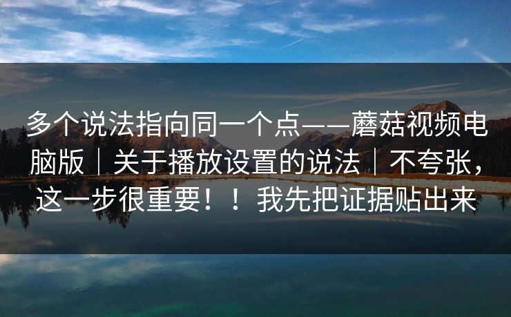 多个说法指向同一个点——蘑菇视频电脑版|关于播放设置的说法|不夸张,这一步很重要!!我先把证据贴出来 第1张 多个说法指向同一个点——蘑菇视频电脑版|关于播放设置的说法|不夸张,这一步很重要!!我先把证据贴出来 第1张