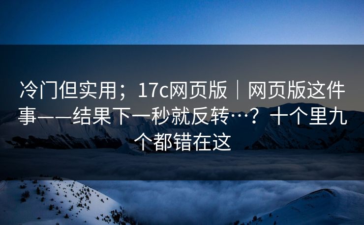 冷门但实用；17c网页版｜网页版这件事——结果下一秒就反转…？十个里九个都错在这  第1张