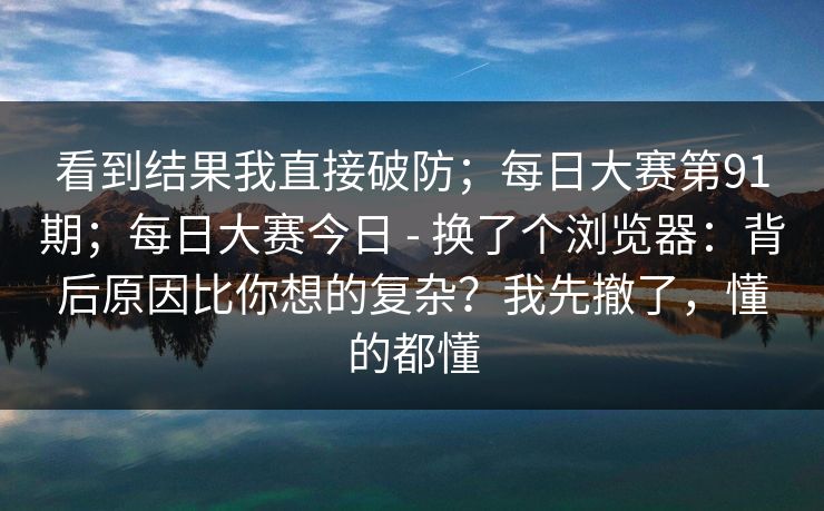 看到结果我直接破防;每日大赛第91期;每日大赛今日 - 换了个浏览器:背后原因比你想的复杂?我先撤了,懂的都懂 第1张 看到结果我直接破防;每日大赛第91期;每日大赛今日 - 换了个浏览器:背后原因比你想的复杂?我先撤了,懂的都懂 第1张