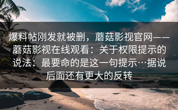 爆料帖刚发就被删，蘑菇影视官网——蘑菇影视在线观看：关于权限提示的说法：最要命的是这一句提示…据说后面还有更大的反转  第1张