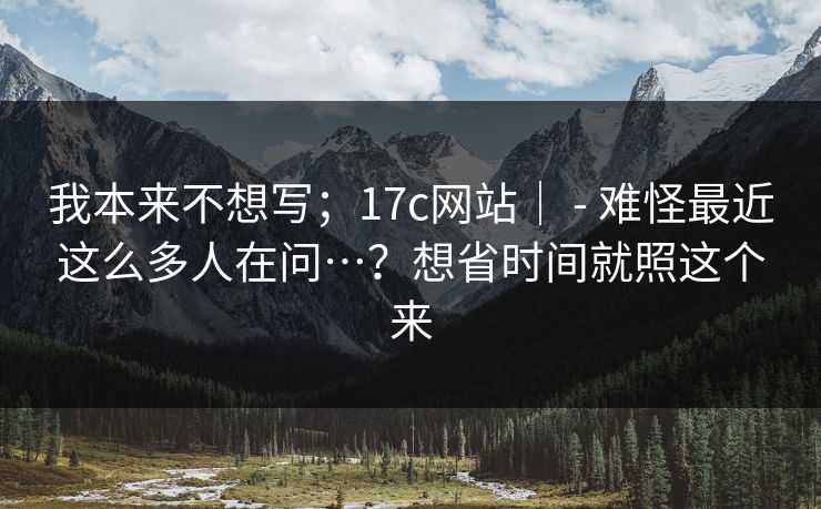 我本来不想写；17c网站｜ - 难怪最近这么多人在问…？想省时间就照这个来  第1张