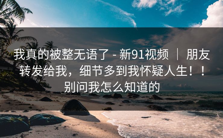 我真的被整无语了 - 新91视频 | 朋友转发给我,细节多到我怀疑人生!!别问我怎么知道的 第1张 我真的被整无语了 - 新91视频 | 朋友转发给我,细节多到我怀疑人生!!别问我怎么知道的 第1张