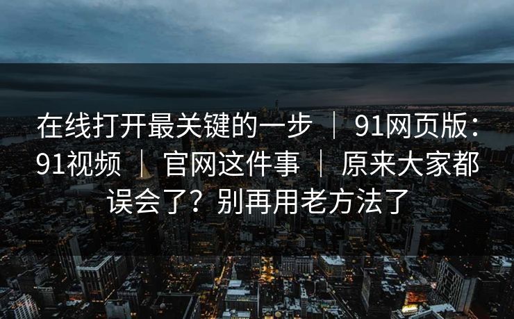 在线打开最关键的一步 ｜ 91网页版：91视频 官网这件事 原来大家都误会了？别再用老方法了  第1张