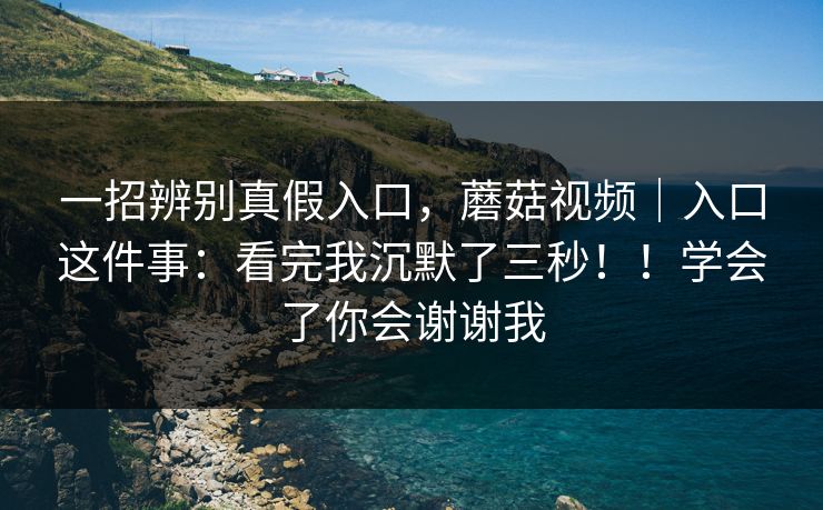 一招辨别真假入口,蘑菇视频|入口这件事:看完我沉默了三秒!!学会了你会谢谢我 第1张 一招辨别真假入口,蘑菇视频|入口这件事:看完我沉默了三秒!!学会了你会谢谢我 第1张