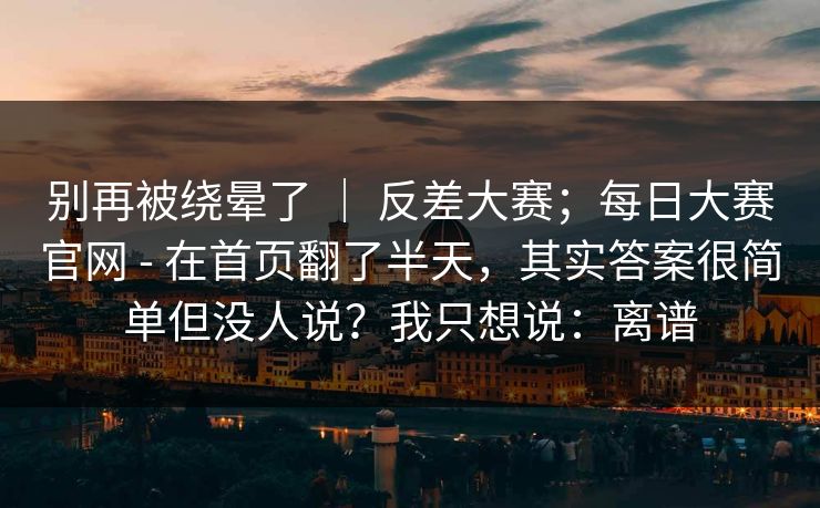 别再被绕晕了 ｜ 反差大赛；每日大赛官网 - 在首页翻了半天，其实答案很简单但没人说？我只想说：离谱  第1张