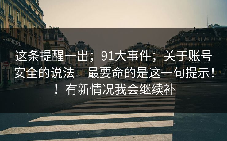 这条提醒一出；91大事件；关于账号安全的说法｜最要命的是这一句提示！！有新情况我会继续补  第1张