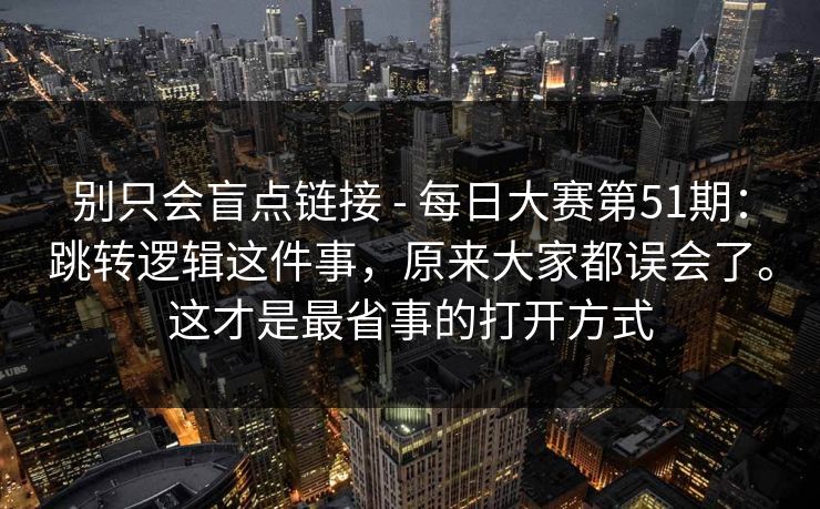 别只会盲点链接 - 每日大赛第51期：跳转逻辑这件事，原来大家都误会了。这才是最省事的打开方式  第1张