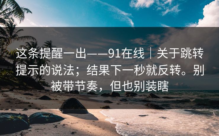 这条提醒一出——91在线|关于跳转提示的说法;结果下一秒就反转。别被带节奏,但也别装瞎 第1张 这条提醒一出——91在线|关于跳转提示的说法;结果下一秒就反转。别被带节奏,但也别装瞎 第1张