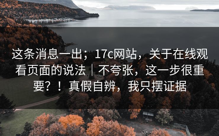 这条消息一出；17c网站，关于在线观看页面的说法｜不夸张，这一步很重要？！真假自辨，我只摆证据  第1张