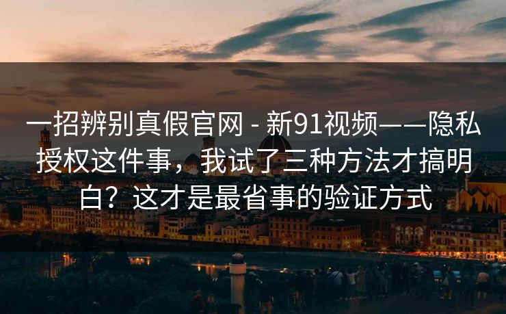 一招辨别真假官网 - 新91视频——隐私授权这件事，我试了三种方法才搞明白？这才是最省事的验证方式  第1张