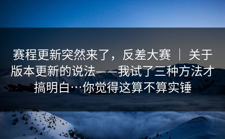 赛程更新突然来了,反差大赛 | 关于版本更新的说法——我试了三种方法才搞明白…你觉得这算不算实锤 第1张 赛程更新突然来了,反差大赛 | 关于版本更新的说法——我试了三种方法才搞明白…你觉得这算不算实锤 第1张