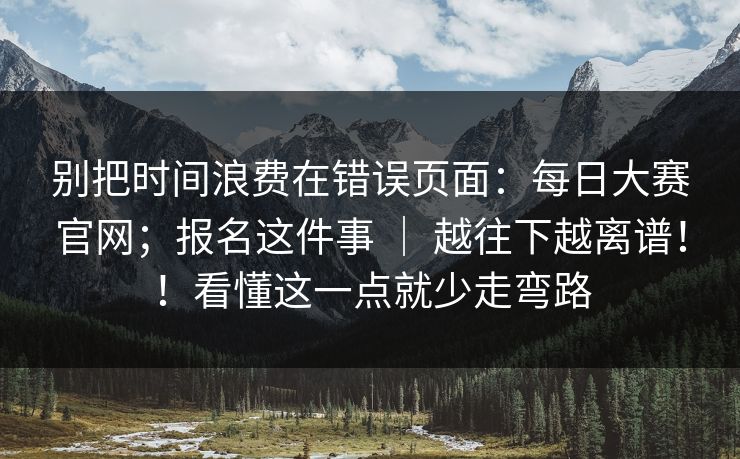 别把时间浪费在错误页面:每日大赛官网;报名这件事 | 越往下越离谱!!看懂这一点就少走弯路 第1张 别把时间浪费在错误页面:每日大赛官网;报名这件事 | 越往下越离谱!!看懂这一点就少走弯路 第1张