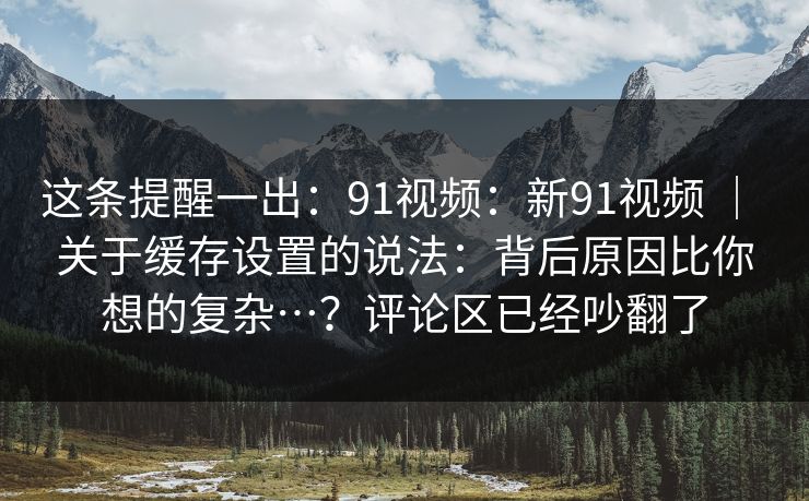 这条提醒一出:91视频:新91视频 | 关于缓存设置的说法:背后原因比你想的复杂…?评论区已经吵翻了 第1张 这条提醒一出:91视频:新91视频 | 关于缓存设置的说法:背后原因比你想的复杂…?评论区已经吵翻了 第1张