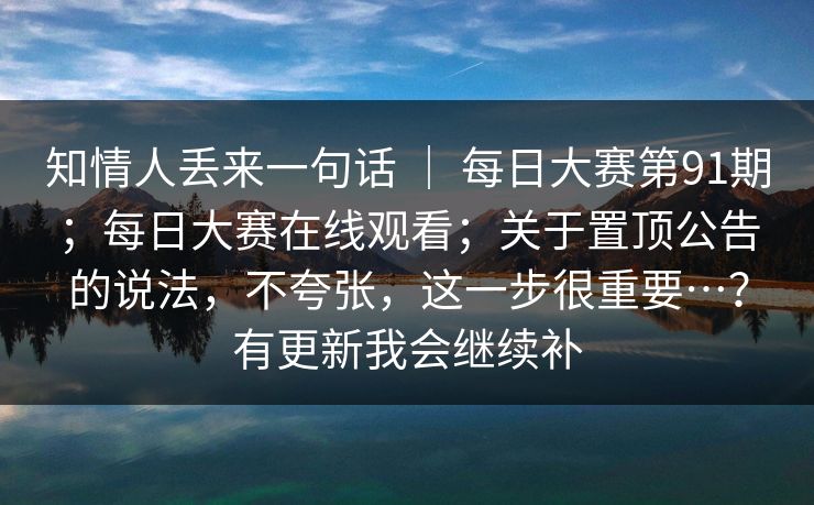 知情人丢来一句话 ｜ 每日大赛第91期；每日大赛在线观看；关于置顶公告的说法，不夸张，这一步很重要…？有更新我会继续补  第1张