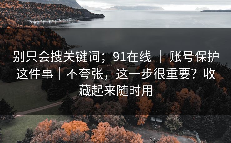 别只会搜关键词；91在线 ｜ 账号保护这件事｜不夸张，这一步很重要？收藏起来随时用  第1张