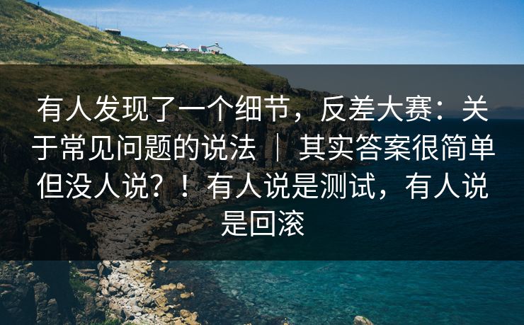 有人发现了一个细节,反差大赛:关于常见问题的说法 | 其实答案很简单但没人说?!有人说是测试,有人说是回滚 第1张 有人发现了一个细节,反差大赛:关于常见问题的说法 | 其实答案很简单但没人说?!有人说是测试,有人说是回滚 第1张