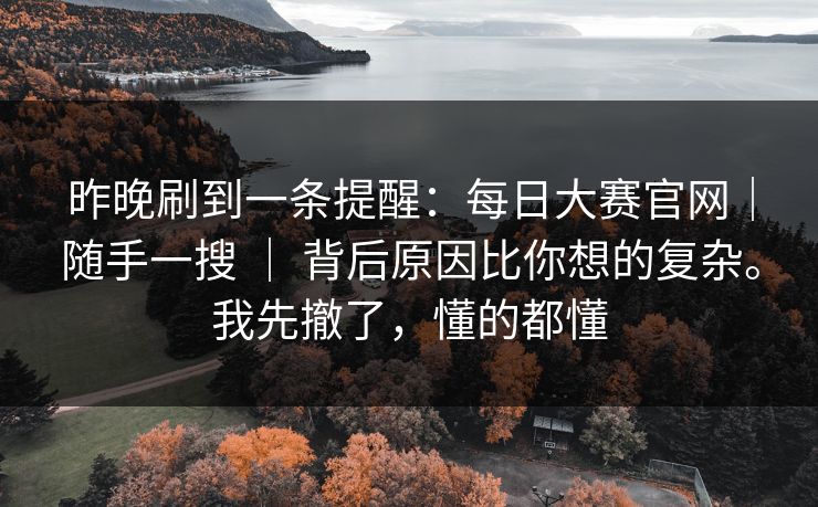 昨晚刷到一条提醒：每日大赛官网｜随手一搜 ｜ 背后原因比你想的复杂。我先撤了，懂的都懂  第1张