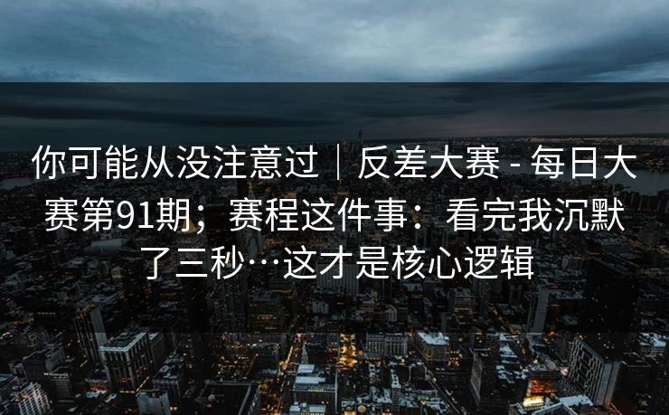 你可能从没注意过｜反差大赛 - 每日大赛第91期；赛程这件事：看完我沉默了三秒…这才是核心逻辑  第1张