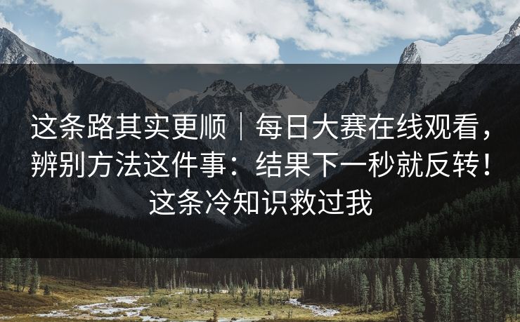 这条路其实更顺｜每日大赛在线观看，辨别方法这件事：结果下一秒就反转！这条冷知识救过我  第1张