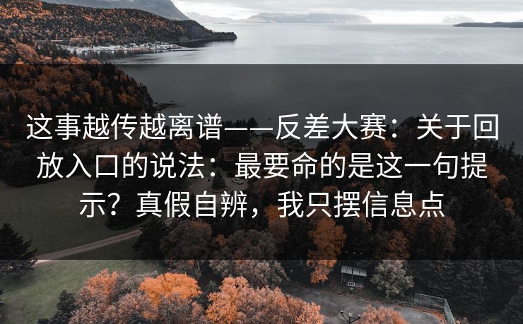 这事越传越离谱——反差大赛:关于回放入口的说法:最要命的是这一句提示?真假自辨,我只摆信息点 第1张 这事越传越离谱——反差大赛:关于回放入口的说法:最要命的是这一句提示?真假自辨,我只摆信息点 第1张
