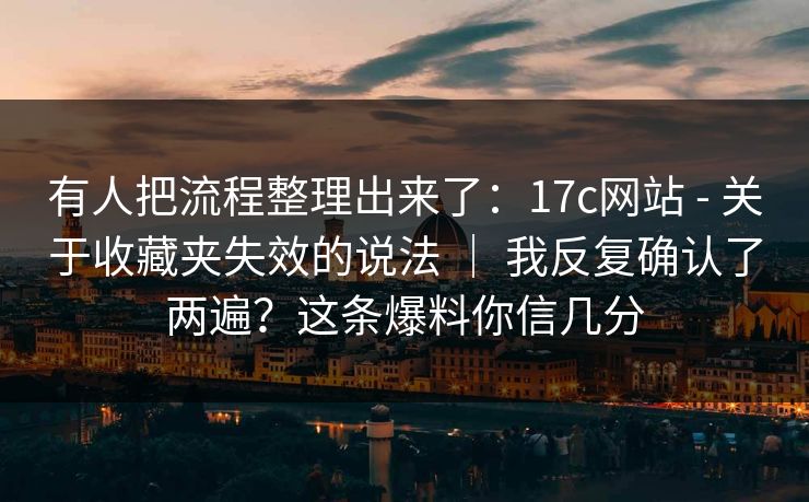 有人把流程整理出来了：17c网站 - 关于收藏夹失效的说法 ｜ 我反复确认了两遍？这条爆料你信几分  第1张