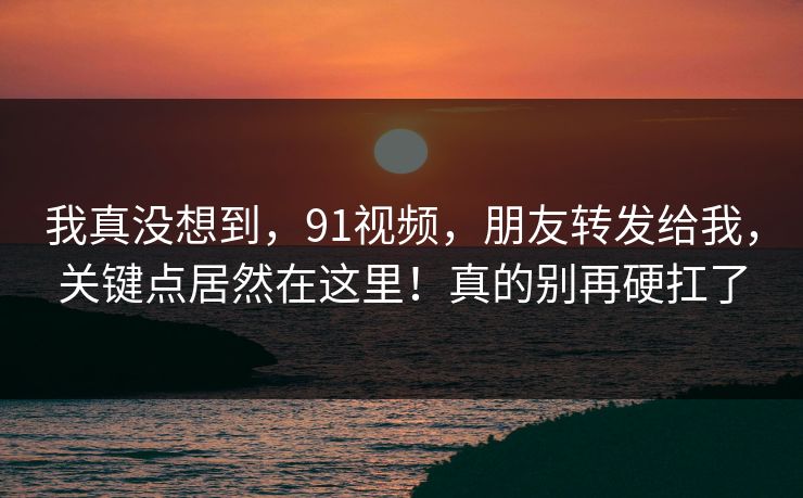 我真没想到，91视频，朋友转发给我，关键点居然在这里！真的别再硬扛了  第1张