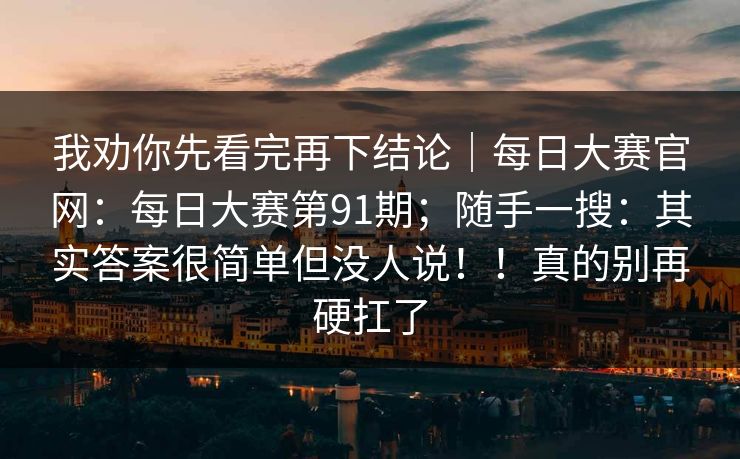 我劝你先看完再下结论｜每日大赛官网：每日大赛第91期；随手一搜：其实答案很简单但没人说！！真的别再硬扛了  第1张