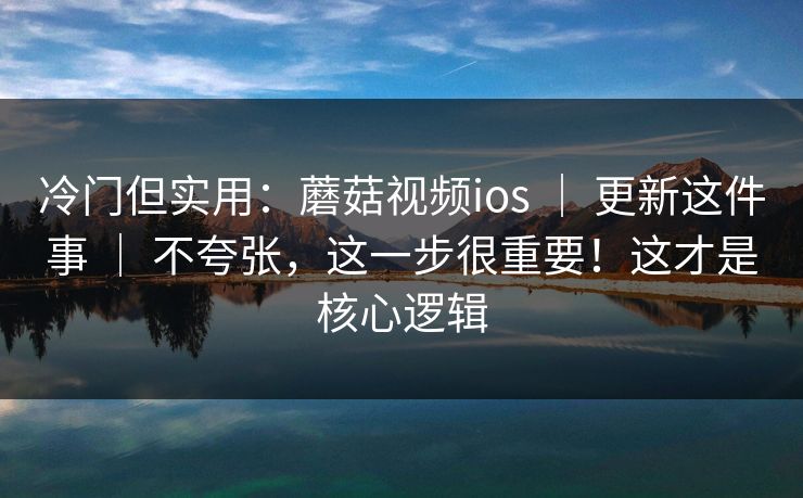 冷门但实用:蘑菇视频ios | 更新这件事 不夸张,这一步很重要!这才是核心逻辑 第1张 冷门但实用:蘑菇视频ios | 更新这件事 不夸张,这一步很重要!这才是核心逻辑 第1张