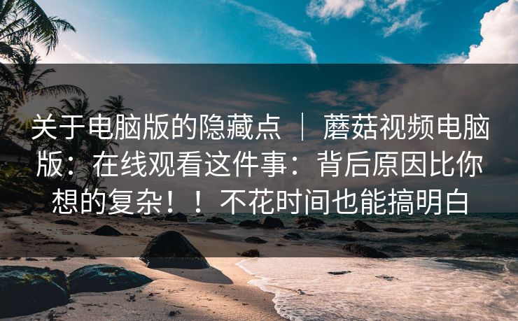 关于电脑版的隐藏点 ｜ 蘑菇视频电脑版：在线观看这件事：背后原因比你想的复杂！！不花时间也能搞明白  第1张