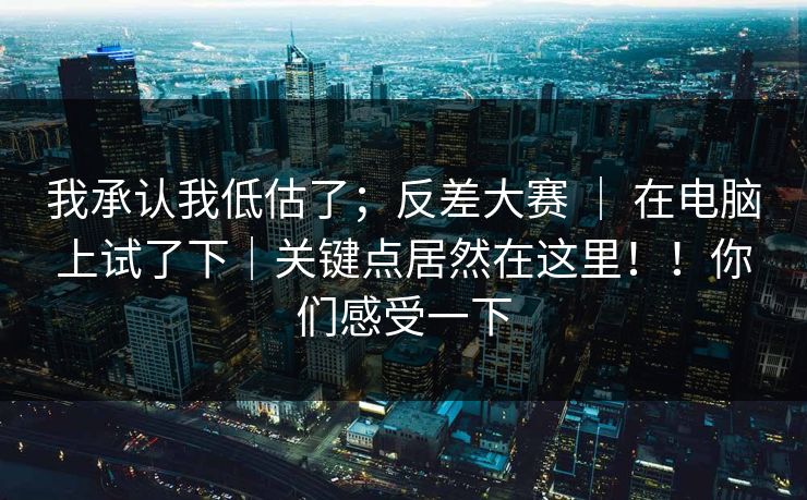 我承认我低估了；反差大赛 ｜ 在电脑上试了下｜关键点居然在这里！！你们感受一下  第1张