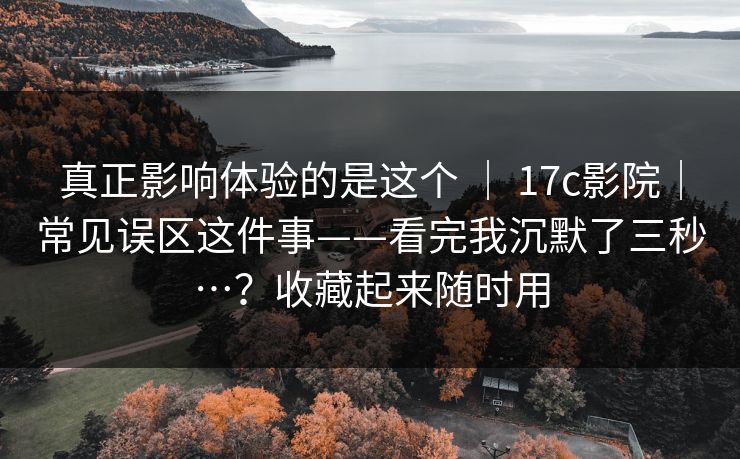 真正影响体验的是这个 ｜ 17c影院｜常见误区这件事——看完我沉默了三秒…？收藏起来随时用  第1张
