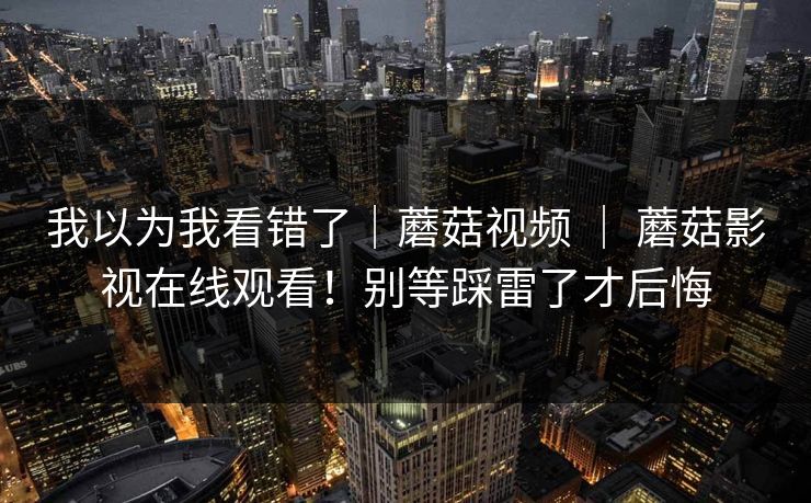 我以为我看错了|蘑菇视频 | 蘑菇影视在线观看!别等踩雷了才后悔 第1张 我以为我看错了|蘑菇视频 | 蘑菇影视在线观看!别等踩雷了才后悔 第1张