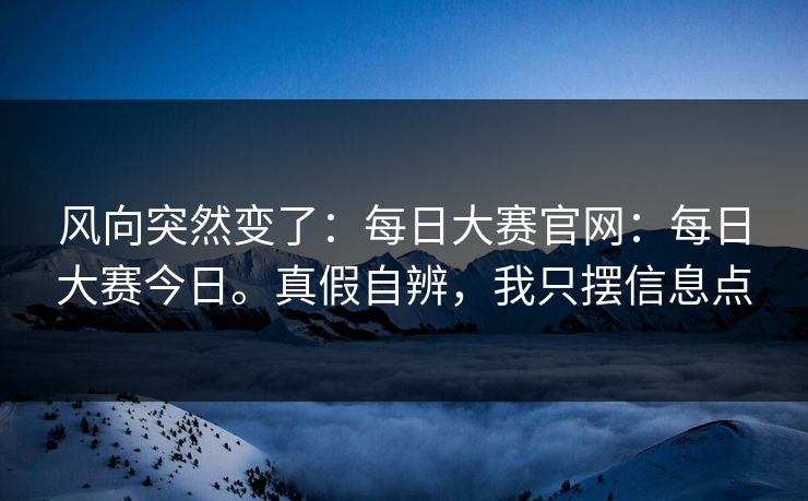 风向突然变了：每日大赛官网：每日大赛今日。真假自辨，我只摆信息点  第1张
