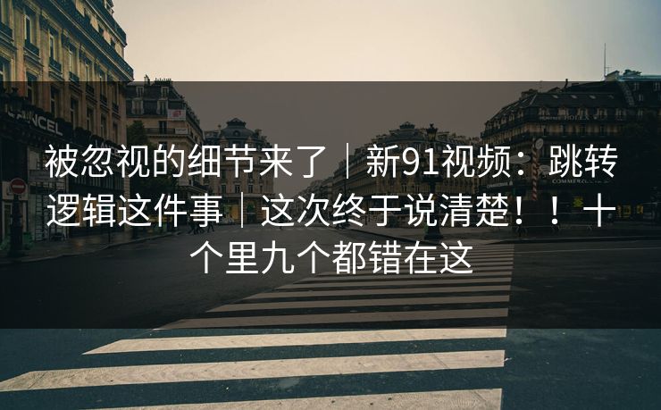 被忽视的细节来了|新91视频:跳转逻辑这件事|这次终于说清楚!!十个里九个都错在这 第1张 被忽视的细节来了|新91视频:跳转逻辑这件事|这次终于说清楚!!十个里九个都错在这 第1张
