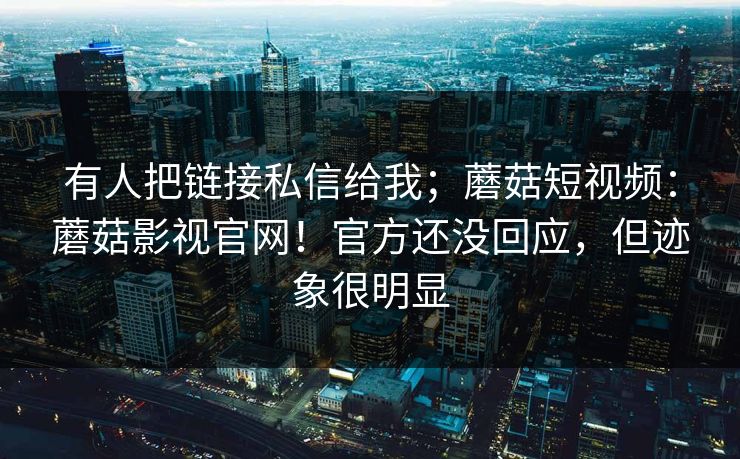 有人把链接私信给我;蘑菇短视频:蘑菇影视官网!官方还没回应,但迹象很明显 第1张 有人把链接私信给我;蘑菇短视频:蘑菇影视官网!官方还没回应,但迹象很明显 第1张
