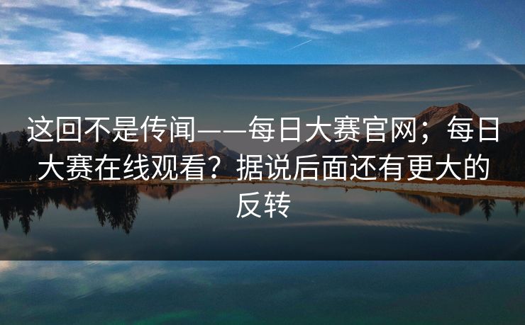 这回不是传闻——每日大赛官网;每日大赛在线观看?据说后面还有更大的反转 第1张 这回不是传闻——每日大赛官网;每日大赛在线观看?据说后面还有更大的反转 第1张