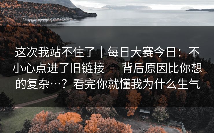 这次我站不住了|每日大赛今日:不小心点进了旧链接 | 背后原因比你想的复杂…?看完你就懂我为什么生气 第1张 这次我站不住了|每日大赛今日:不小心点进了旧链接 | 背后原因比你想的复杂…?看完你就懂我为什么生气 第1张