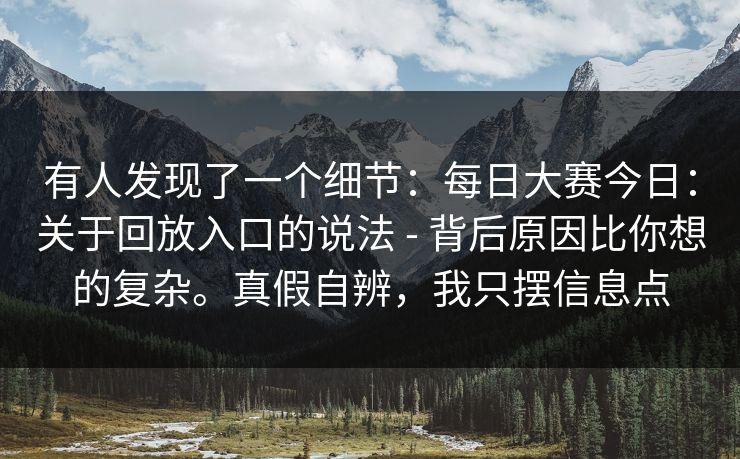 有人发现了一个细节：每日大赛今日：关于回放入口的说法 - 背后原因比你想的复杂。真假自辨，我只摆信息点  第1张