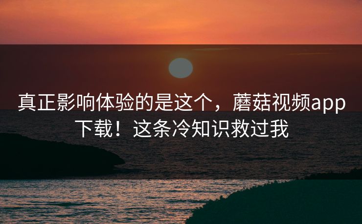 真正影响体验的是这个,蘑菇视频app下载!这条冷知识救过我 第1张 真正影响体验的是这个,蘑菇视频app下载!这条冷知识救过我 第1张